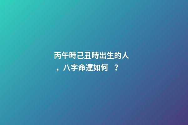 丙午時己丑時出生的人，八字命運如何？